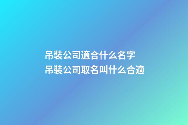 吊裝公司適合什么名字 吊裝公司取名叫什么合適-第1張-公司起名-玄機派